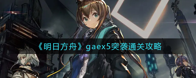 《明日方舟》gaex5突袭通关攻略